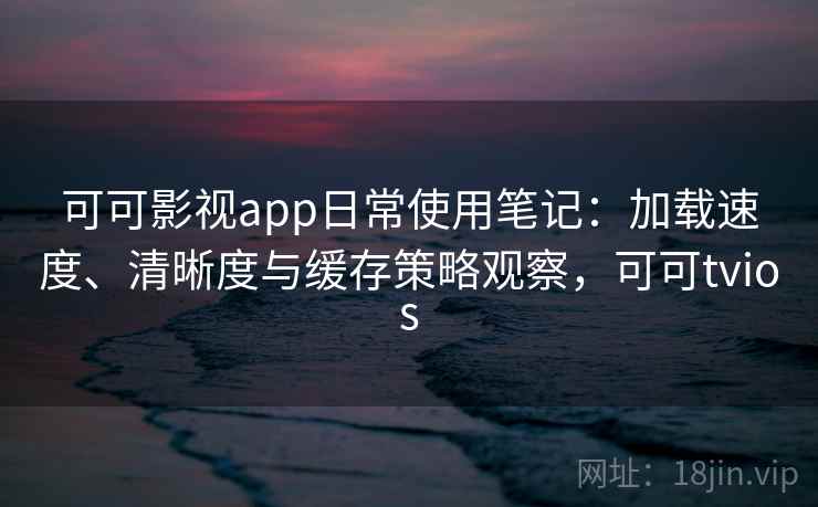 可可影视app日常使用笔记:加载速度、清晰度与缓存策略观察,可可tvios 可可影视app日常使用笔记:加载速度、清晰度与缓存策略观察,可可tvios