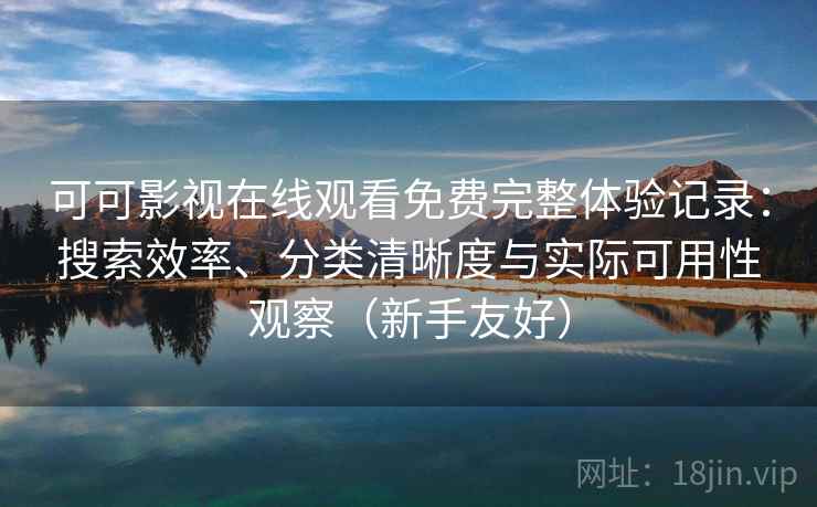 可可影视在线观看免费完整体验记录:搜索效率、分类清晰度与实际可用性观察(新手友好) 可可影视在线观看免费完整体验记录:搜索效率、分类清晰度与实际可用性观察(新手友好)