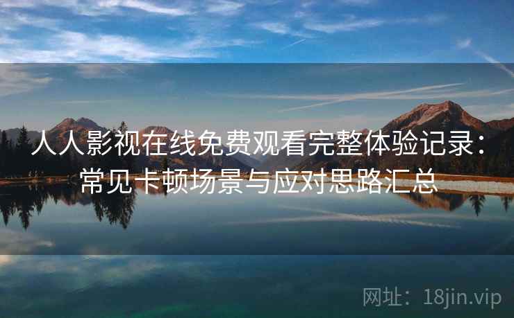 人人影视在线免费观看完整体验记录:常见卡顿场景与应对思路汇总 人人影视在线免费观看完整体验记录:常见卡顿场景与应对思路汇总