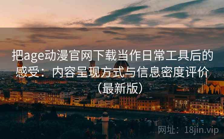 把age动漫官网下载当作日常工具后的感受：内容呈现方式与信息密度评价（最新版）