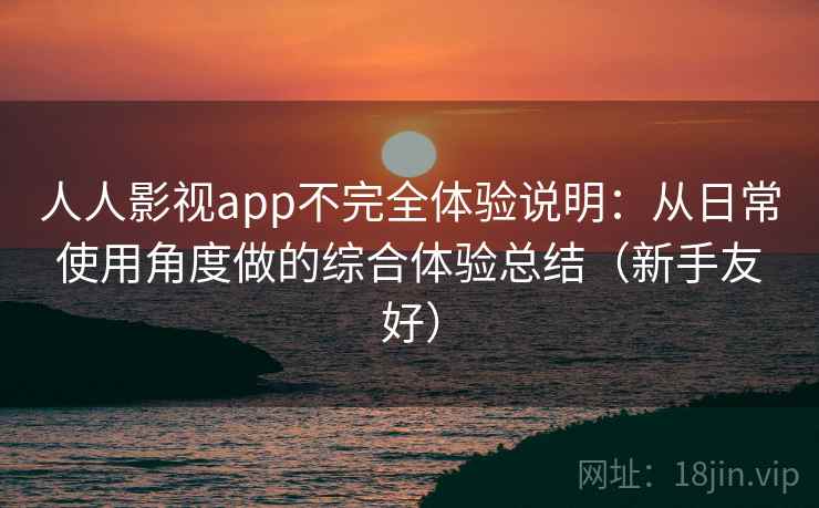 人人影视app不完全体验说明：从日常使用角度做的综合体验总结（新手友好）