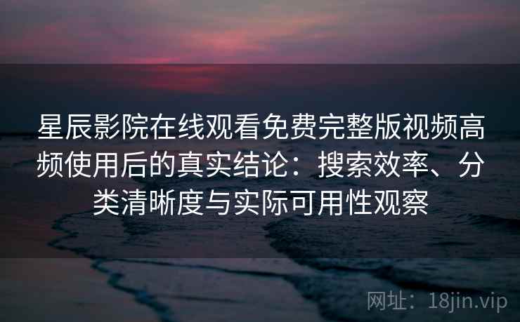 星辰影院在线观看免费完整版视频高频使用后的真实结论:搜索效率、分类清晰度与实际可用性观察 星辰影院在线观看免费完整版视频高频使用后的真实结论:搜索效率、分类清晰度与实际可用性观察