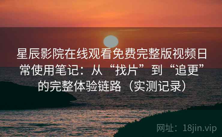 星辰影院在线观看免费完整版视频日常使用笔记：从“找片”到“追更”的完整体验链路（实测记录）
